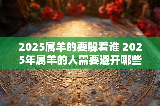 2025属羊的要躲着谁 2025年属羊的人需要避开哪些人