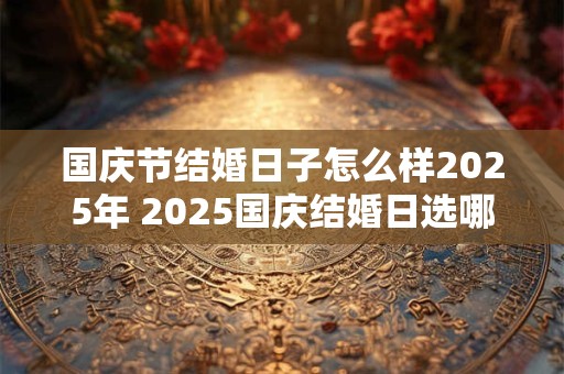 国庆节结婚日子怎么样2025年 2025国庆结婚日选哪天合适