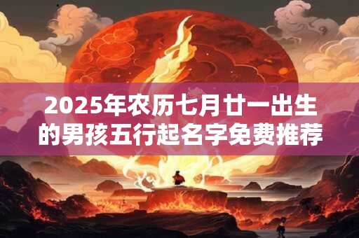 2025年农历七月廿一出生的男孩五行起名字免费推荐 2025年农历七月廿一出生的男孩五行起名字免费推荐