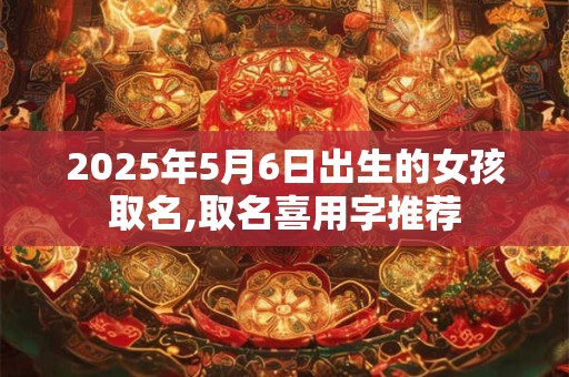 2026年5月6日出生的女孩取名,取名喜用字推荐 2026年5月6日出生的女孩取名,取名喜用字推荐