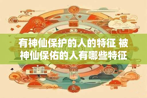 有神仙保护的人的特征 被神仙保佑的人有哪些特征