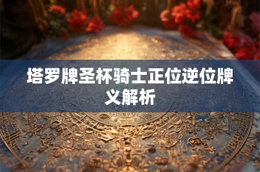 塔罗牌圣杯骑士正位逆位牌义解析
