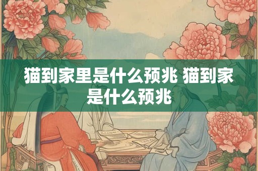详细阅读:猫到家里是什么预兆 猫到家是什么预兆 猫到家里是什么预兆 猫到家是什么预兆
