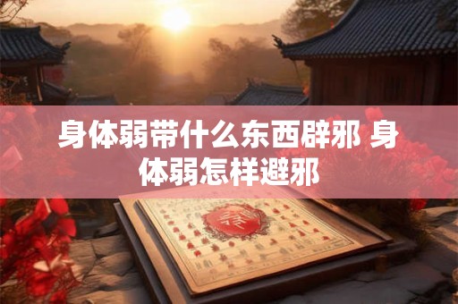 身体弱带什么东西辟邪 身体弱怎样避邪