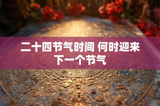 二十四节气时间 何时迎来下一个节气