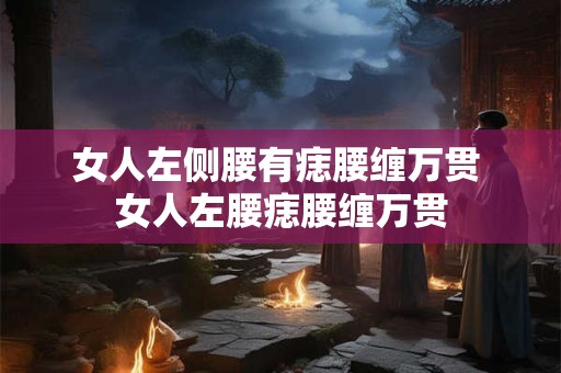 女人左侧腰有痣腰缠万贯 女人左腰痣腰缠万贯