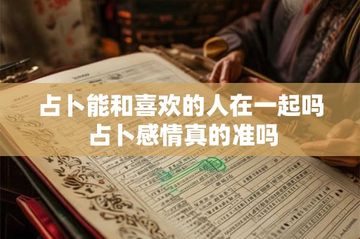 占卜能和喜欢的人在一起吗 占卜感情真的准吗