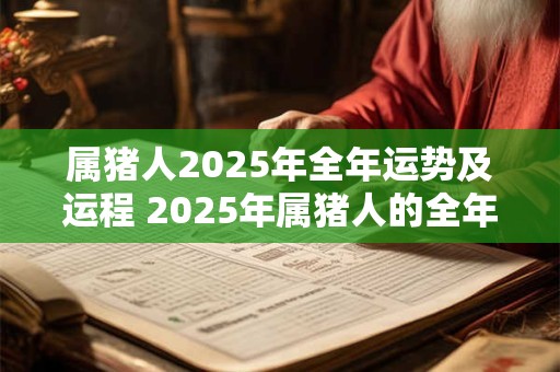 属猪人2025年全年运势及运程 2025年属猪人的全年运势 属猪人2025年全年运势及运程 2025年属猪人的全年运势