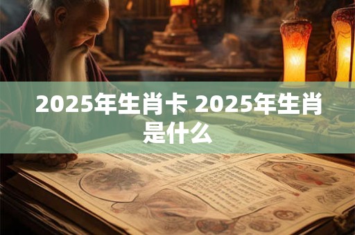 2025年生肖卡 2025年生肖是什么