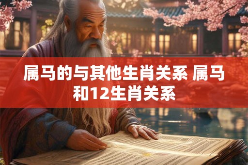 属马的与其他生肖关系 属马和12生肖关系