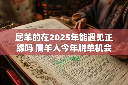 属羊的在2025年能遇见正缘吗 属羊人今年脱单机会大吗
