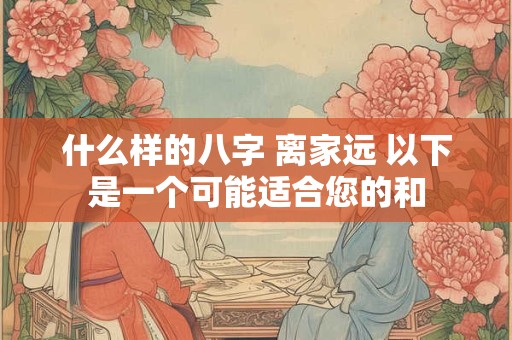 什么样的八字 离家远 以下是一个可能适合您的和