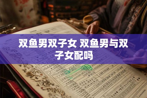 双鱼男双子女 双鱼男与双子女配吗 双鱼男双子女 双鱼男与双子女配吗