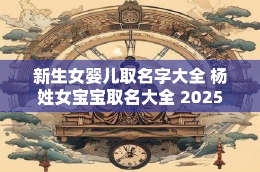 新生女婴儿取名字大全 杨姓女宝宝取名大全 2025