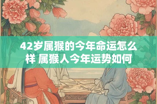 42岁属猴的今年命运怎么样 属猴人今年运势如何