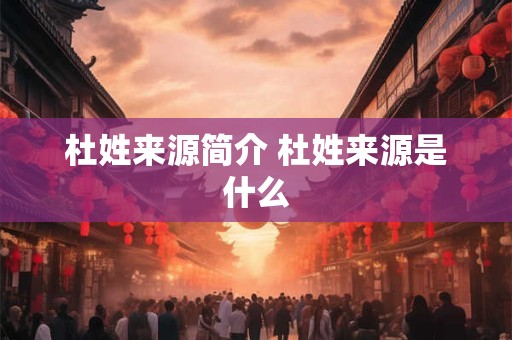 杜姓来源简介 杜姓来源是什么 杜姓来源简介 杜姓来源是什么