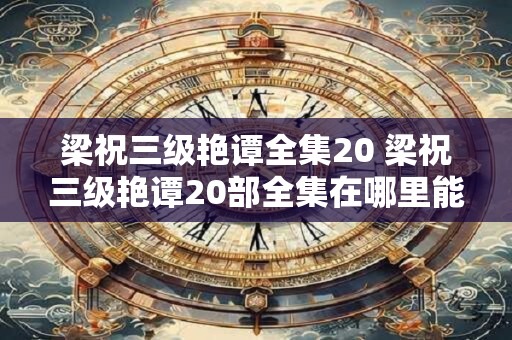 梁祝三级艳谭全集20 梁祝三级艳谭20部全集在哪里能找到
