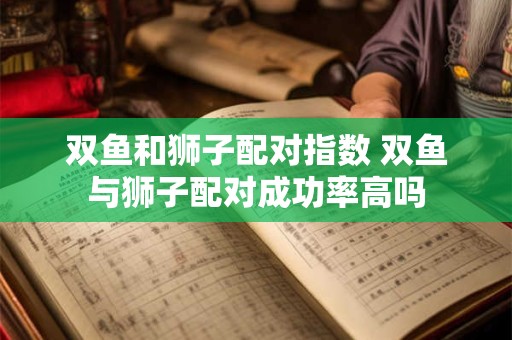 双鱼和狮子配对指数 双鱼与狮子配对成功率高吗