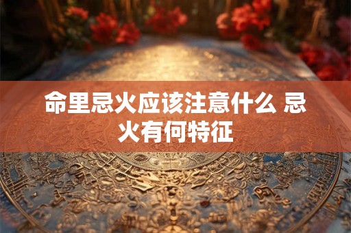 命里忌火应该注意什么 忌火有何特征