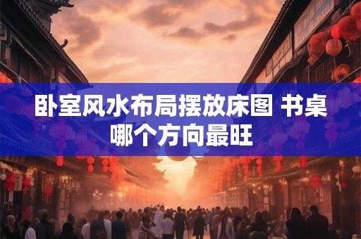 卧室风水布局摆放床图 书桌哪个方向最旺