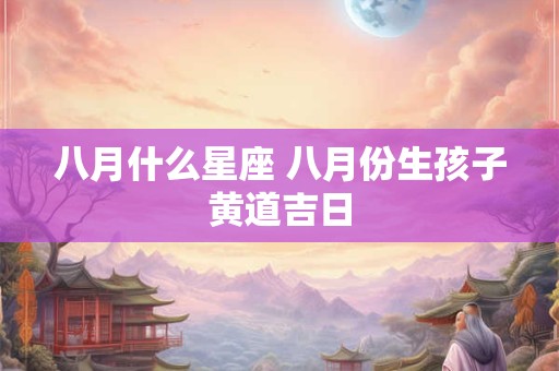 八月什么星座 八月份生孩子黄道吉日