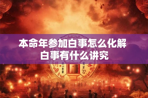 本命年参加白事怎么化解 白事有什么讲究 本命年参加白事怎么化解 白事有什么讲究