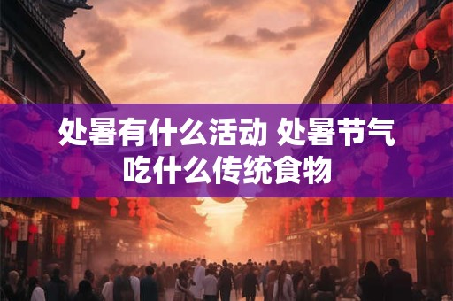 处暑有什么活动 处暑节气吃什么传统食物 处暑有什么活动 处暑节气吃什么传统食物
