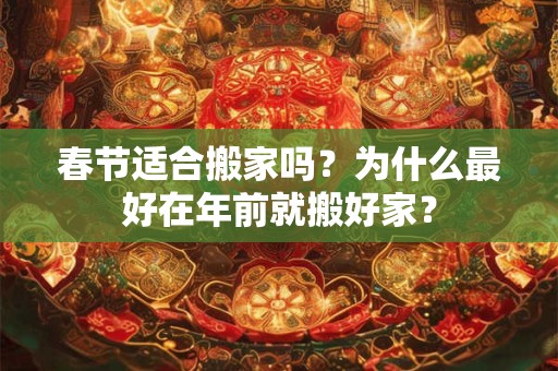 春节适合搬家吗？为什么最好在年前就搬好家？