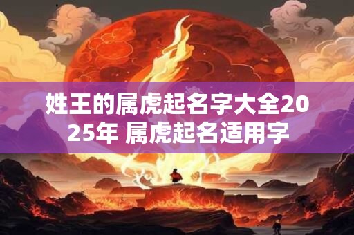 姓王的属虎起名字大全2025年 属虎起名适用字