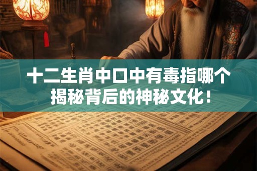 十二生肖中口中有毒指哪个 揭秘背后的神秘文化！
