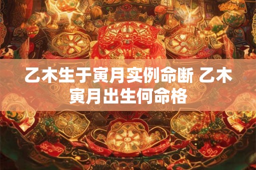 乙木生于寅月实例命断 乙木寅月出生何命格