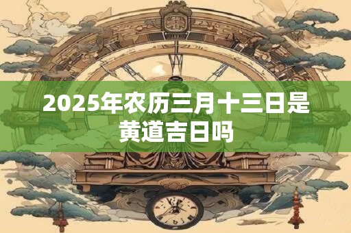 2025年农历三月十三日是黄道吉日吗