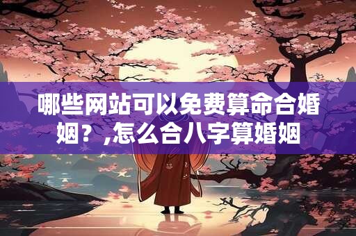 哪些网站可以免费算命合婚姻？,怎么合八字算婚姻
