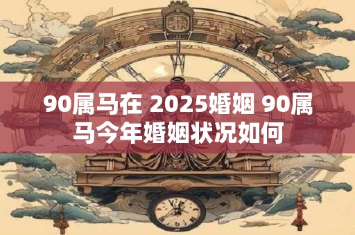 90属马在 2025婚姻 90属马今年婚姻状况如何