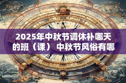 2025年中秋节调休补哪天的班(课) 中秋节风俗有哪些 2025年中秋节调休补哪天的班(课) 中秋节风俗有哪些