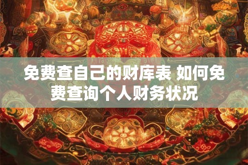 免费查自己的财库表 如何免费查询个人财务状况 免费查自己的财库表 如何免费查询个人财务状况