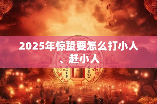 2025年惊蛰要怎么打小人、赶小人