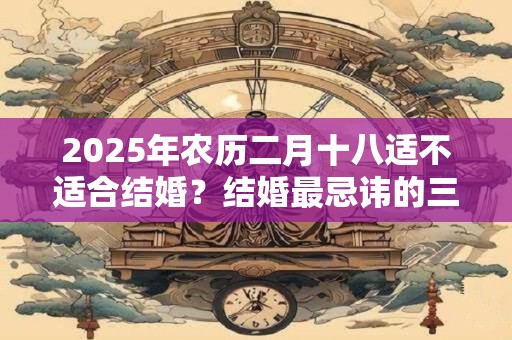 2026年农历二月十八适不适合结婚?结婚最忌讳的三个日子 2026年农历二月十八适不适合结婚?结婚最忌讳的三个日子
