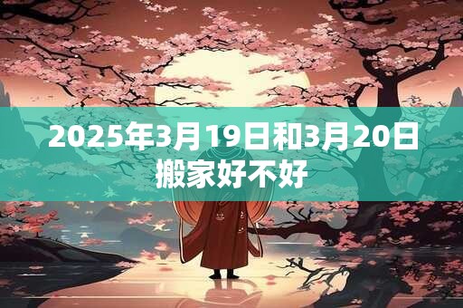 2025年3月19日和3月20日搬家好不好