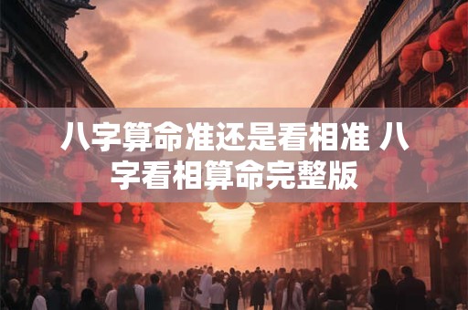 八字算命准还是看相准 八字看相算命完整版
