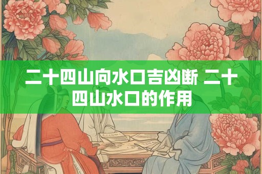 二十四山向水口吉凶断 二十四山水口的作用