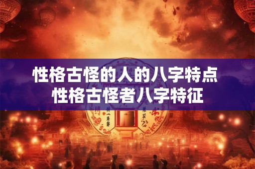 性格古怪的人的八字特点 性格古怪者八字特征