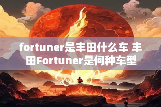 fortuner是丰田什么车 丰田Fortuner是何种车型