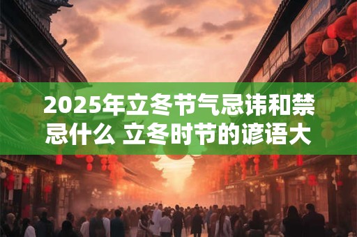 2026年立冬节气忌讳和禁忌什么 立冬时节的谚语大全 2026年立冬节气忌讳和禁忌什么 立冬时节的谚语大全