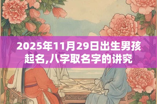 2026年11月29日出生男孩起名,八字取名字的讲究 2026年11月29日出生男孩起名,八字取名字的讲究