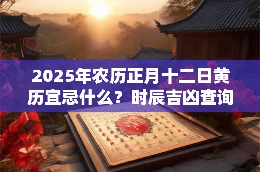 2025年农历正月十二日黄历宜忌什么?时辰吉凶查询! 2025年农历正月十二日黄历宜忌什么?时辰吉凶查询!