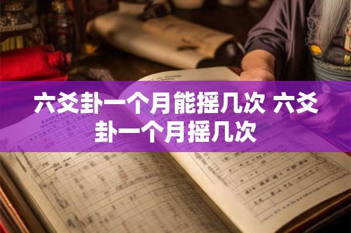 六爻卦一个月能摇几次 六爻卦一个月摇几次