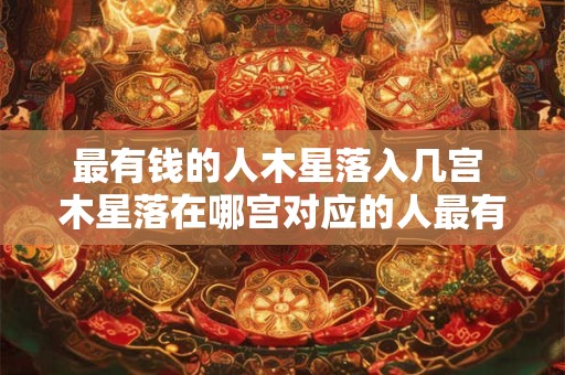 详细阅读:最有钱的人木星落入几宫 木星落在哪宫对应的人最有钱 最有钱的人木星落入几宫 木星落在哪宫对应的人最有钱