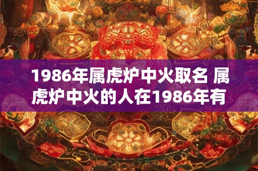1986年属虎炉中火取名 属虎炉中火的人在1986年有什么特别的寓意 1986年属虎炉中火取名 属虎炉中火的人在1986年有什么特别的寓意
