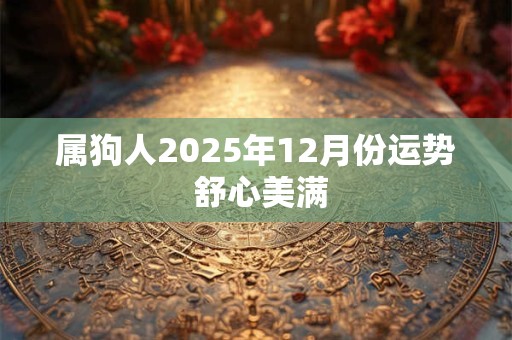 详细阅读:属狗人2025年12月份运势 舒心美满 属狗人2025年12月份运势 舒心美满